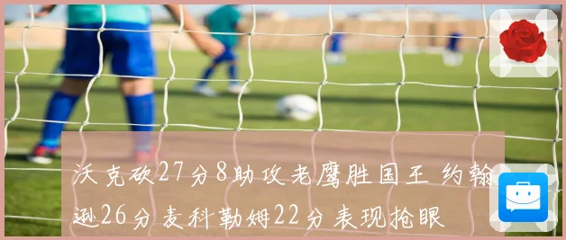 沃克砍27分8助攻老鹰胜国王 约翰逊26分麦科勒姆22分表现抢眼
