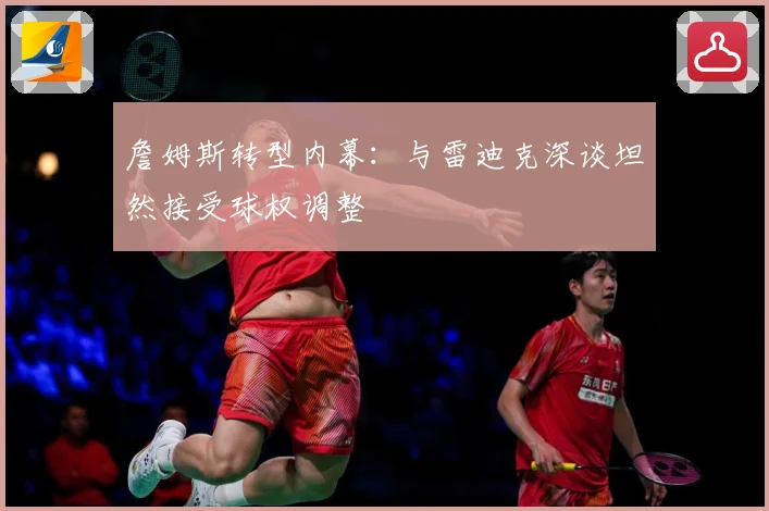 詹姆斯转型内幕：与雷迪克深谈坦然接受球权调整