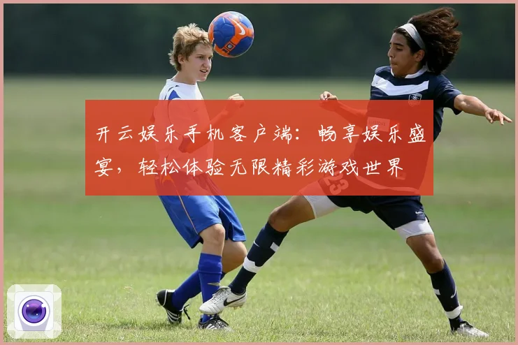 开云娱乐手机客户端：畅享娱乐盛宴，轻松体验无限精彩游戏世界