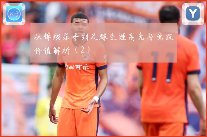 从锋线杀手到足球生涯高光与竞技价值解析（2）