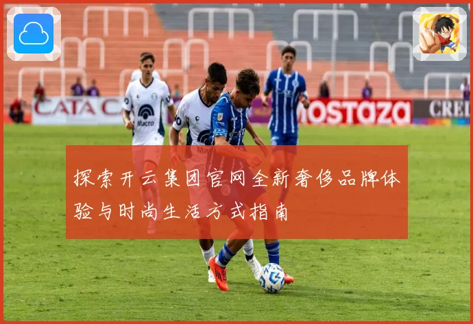 探索开云集团官网全新奢侈品牌体验与时尚生活方式指南