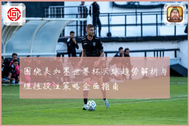 围绕美加墨世界杯买球趋势解析与理性投注策略全面指南