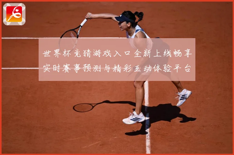 世界杯竞猜游戏入口全新上线畅享实时赛事预测与精彩互动体验平台