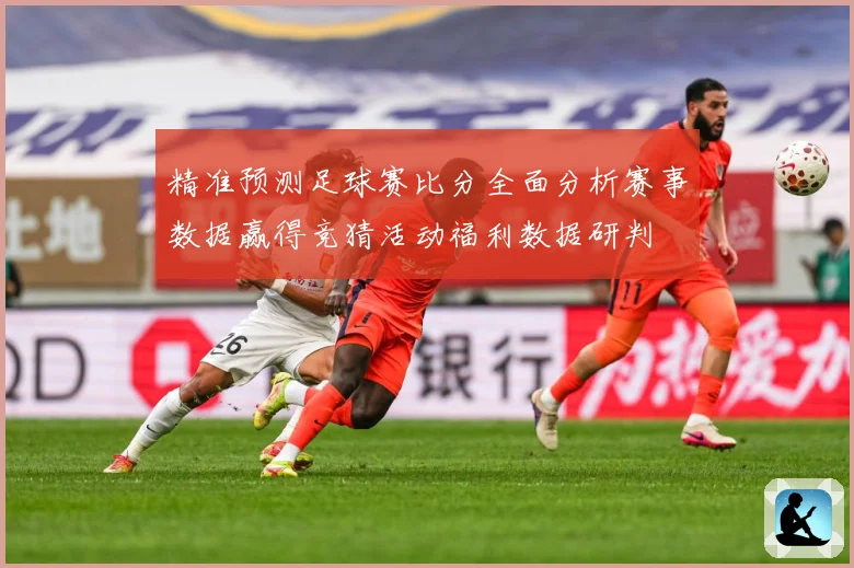 精准预测足球赛比分全面分析赛事数据赢得竞猜活动福利数据研判