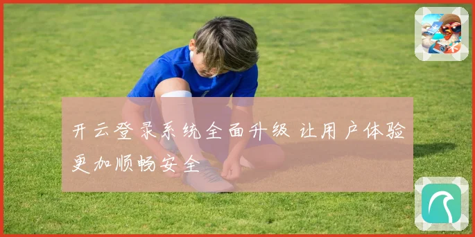开云登录系统全面升级 让用户体验更加顺畅安全
