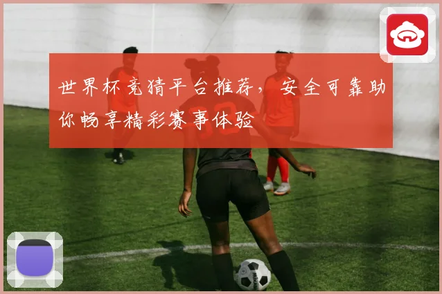 世界杯竞猜平台推荐，安全可靠助你畅享精彩赛事体验