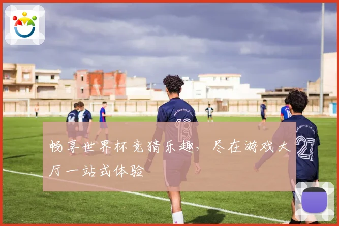 畅享世界杯竞猜乐趣，尽在游戏大厅一站式体验