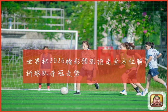 世界杯2026精彩预测指南全方位解析球队夺冠走势