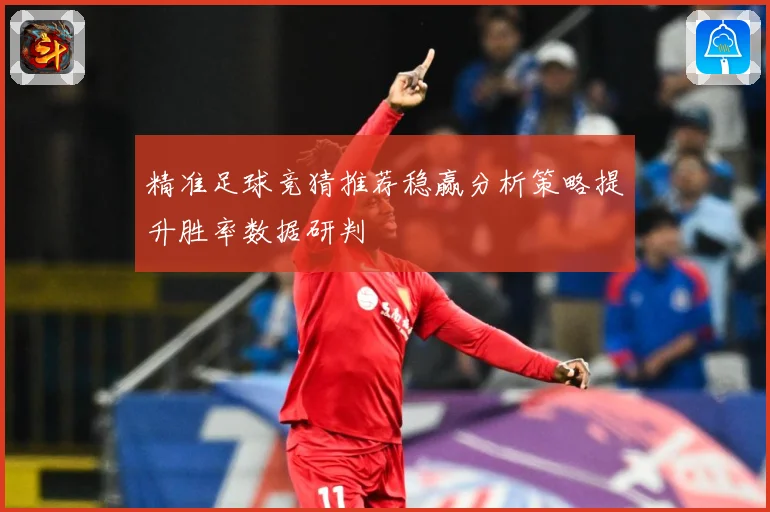 精准足球竞猜推荐稳赢分析策略提升胜率数据研判