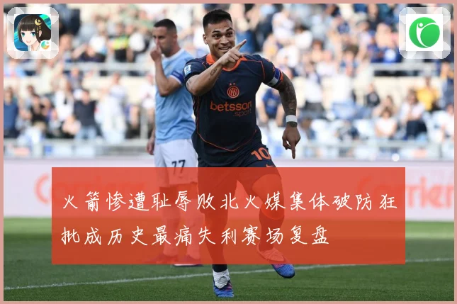 火箭惨遭耻辱败北火媒集体破防狂批成历史最痛失利赛场复盘