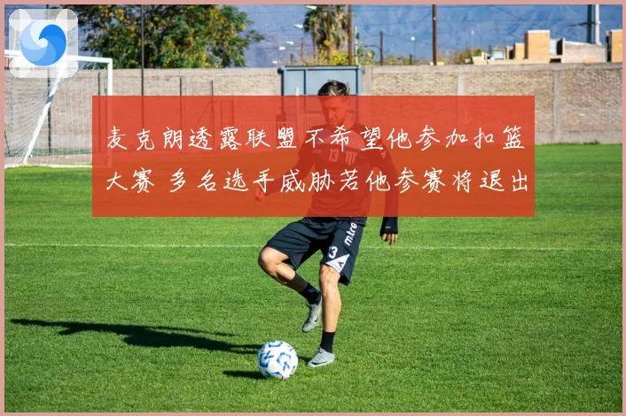 麦克朗透露联盟不希望他参加扣篮大赛 多名选手威胁若他参赛将退出
