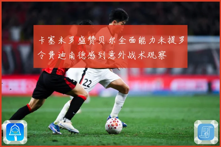 卡塞米罗盛赞贝尔全面能力未提罗令费迪南德感到意外战术观察