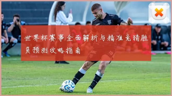 世界杯赛事全面解析与精准竞猜胜负预测攻略指南
