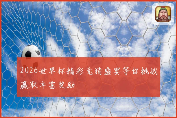 2026世界杯精彩竞猜盛宴等你挑战赢取丰富奖励