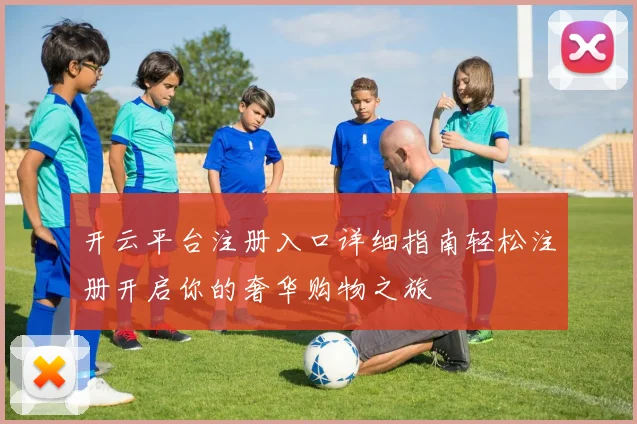 开云平台注册入口详细指南轻松注册开启你的奢华购物之旅