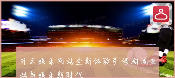 开云娱乐网站全新体验引领潮流互动与娱乐新时代
