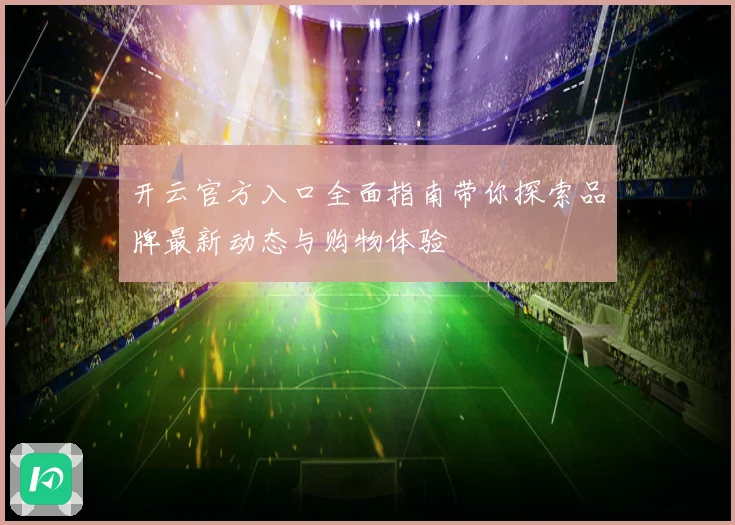 开云官方入口全面指南带你探索品牌最新动态与购物体验