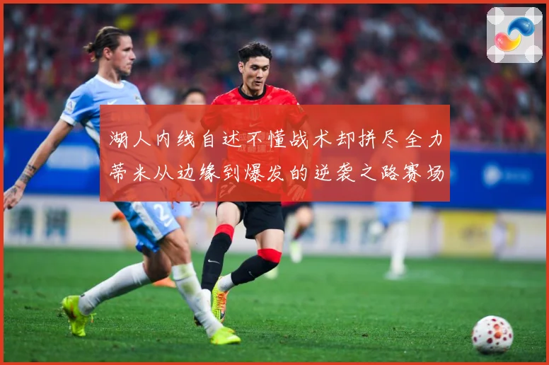 湖人内线自述不懂战术却拼尽全力蒂米从边缘到爆发的逆袭之路赛场复盘