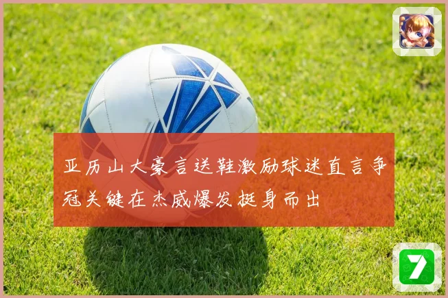 亚历山大豪言送鞋激励球迷直言争冠关键在杰威爆发挺身而出