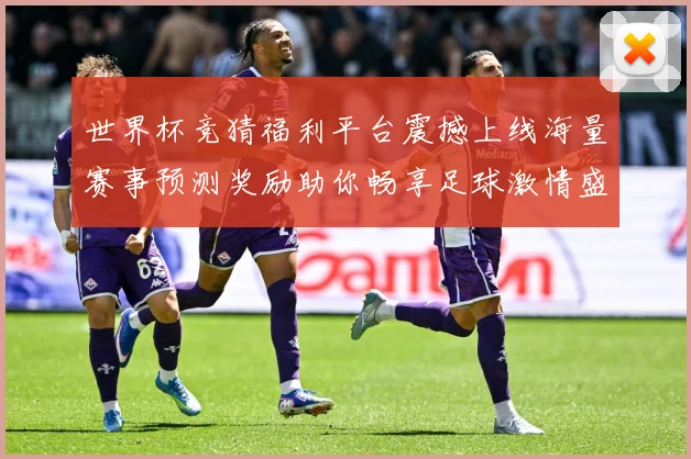 世界杯竞猜福利平台震撼上线海量赛事预测奖励助你畅享足球激情盛宴