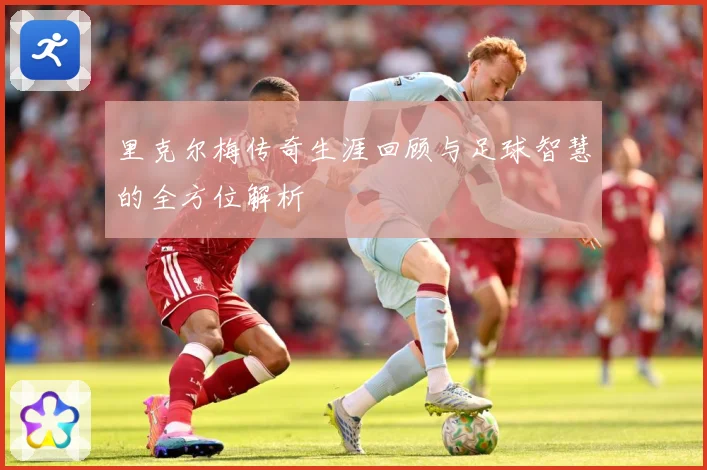 里克尔梅传奇生涯回顾与足球智慧的全方位解析