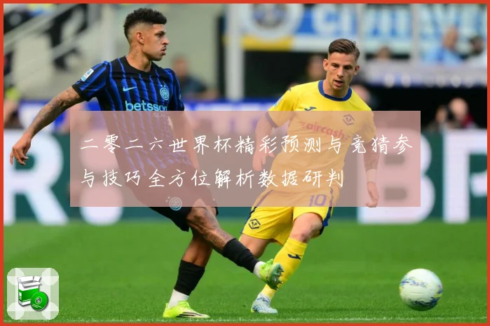 二零二六世界杯精彩预测与竞猜参与技巧全方位解析数据研判