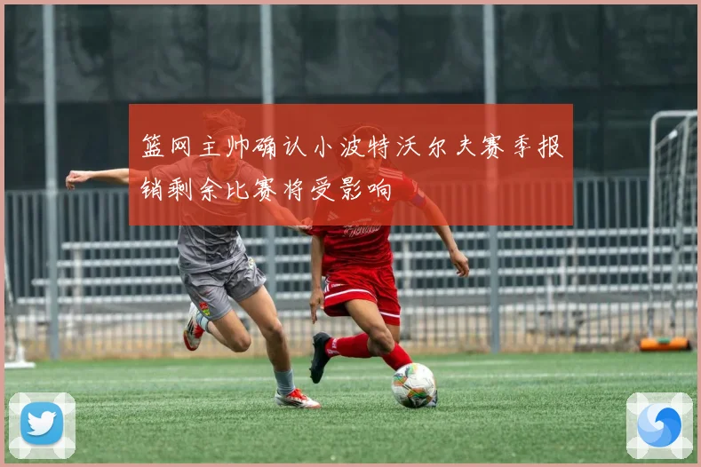 篮网主帅确认小波特沃尔夫赛季报销剩余比赛将受影响
