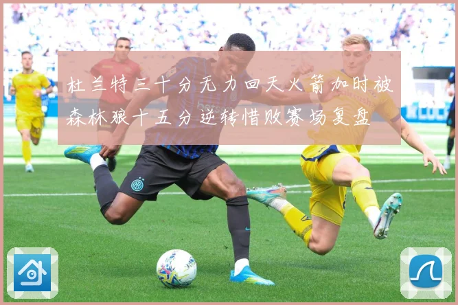 杜兰特三十分无力回天火箭加时被森林狼十五分逆转惜败赛场复盘