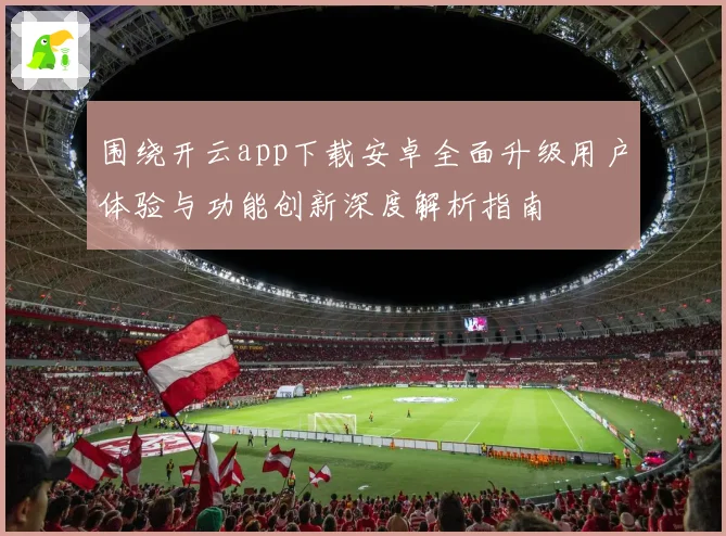 围绕开云app下载安卓全面升级用户体验与功能创新深度解析指南
