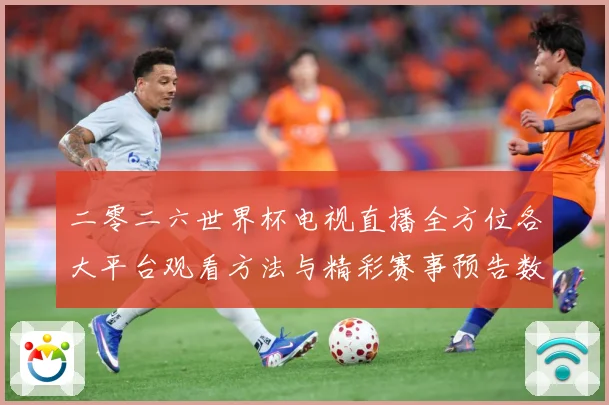 二零二六世界杯电视直播全方位各大平台观看方法与精彩赛事预告数据研判