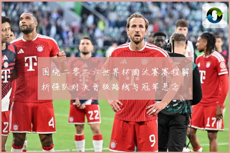 围绕二零二六世界杯淘汰赛赛程解析强队对决晋级路线与冠军悬念