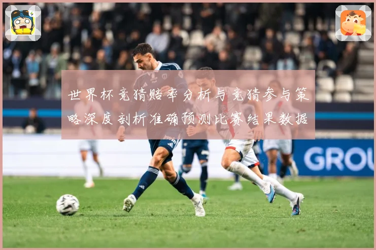 世界杯竞猜赔率分析与竞猜参与策略深度剖析准确预测比赛结果数据研判