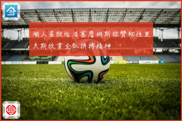 湖人虽败给活塞詹姆斯称赞韧性里夫斯欣赏全队拼搏精神