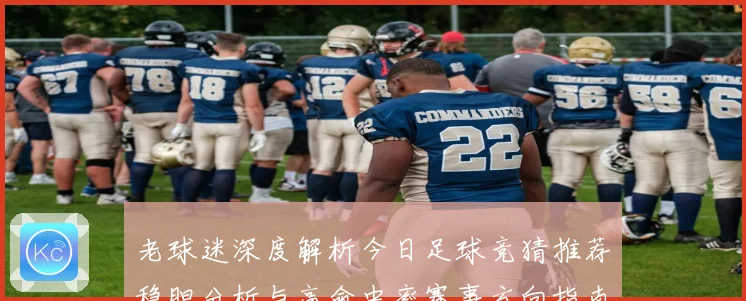 老球迷深度解析今日足球竞猜推荐稳胆分析与高命中率赛事方向指南⚽