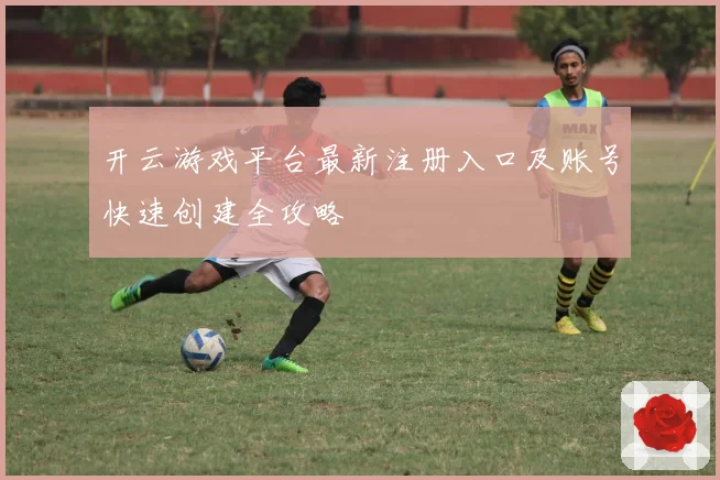 开云游戏平台最新注册入口及账号快速创建全攻略