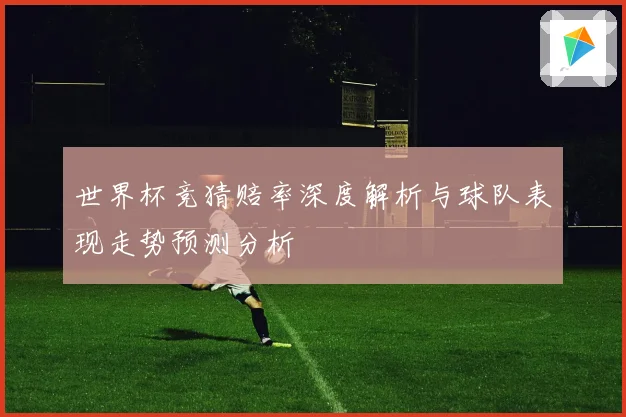 世界杯竞猜赔率深度解析与球队表现走势预测分析