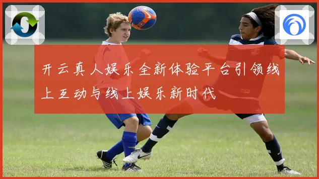 开云真人娱乐全新体验平台引领线上互动与线上娱乐新时代