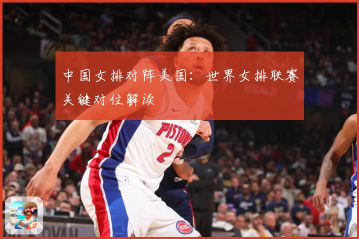 中国女排对阵美国：世界女排联赛关键对位解读