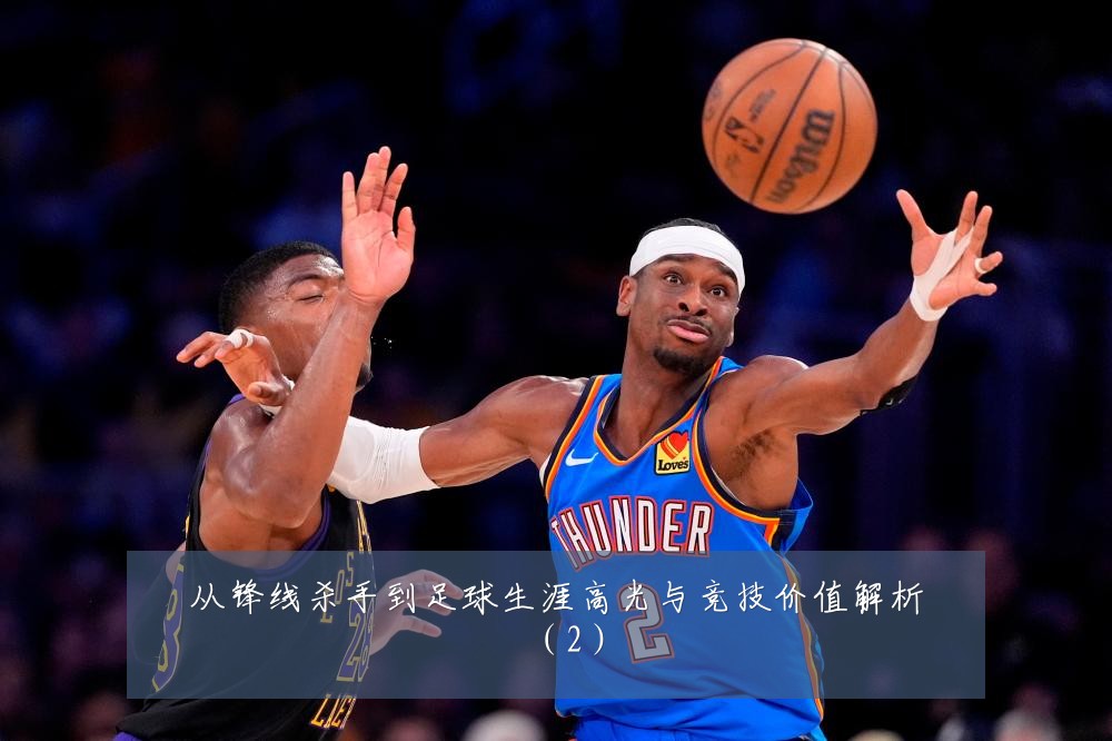 从锋线杀手到足球生涯高光与竞技价值解析（2）