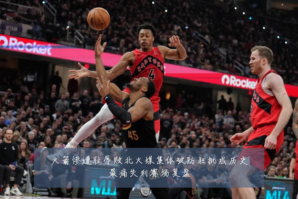 火箭惨遭耻辱败北火媒集体破防狂批成历史最痛失利赛场复盘