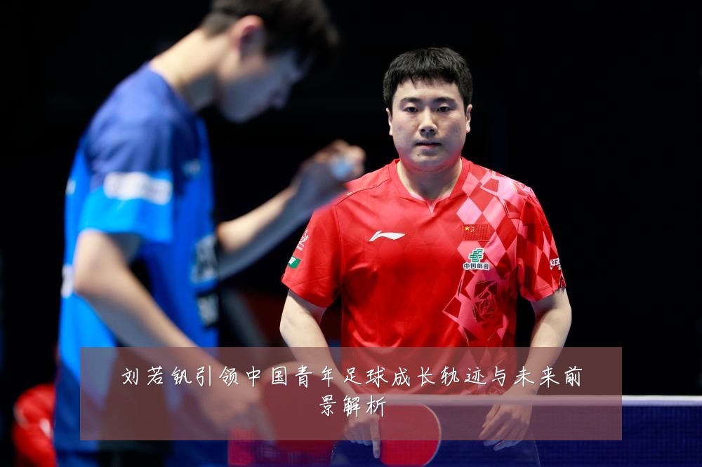 刘若钒引领中国青年足球成长轨迹与未来前景解析