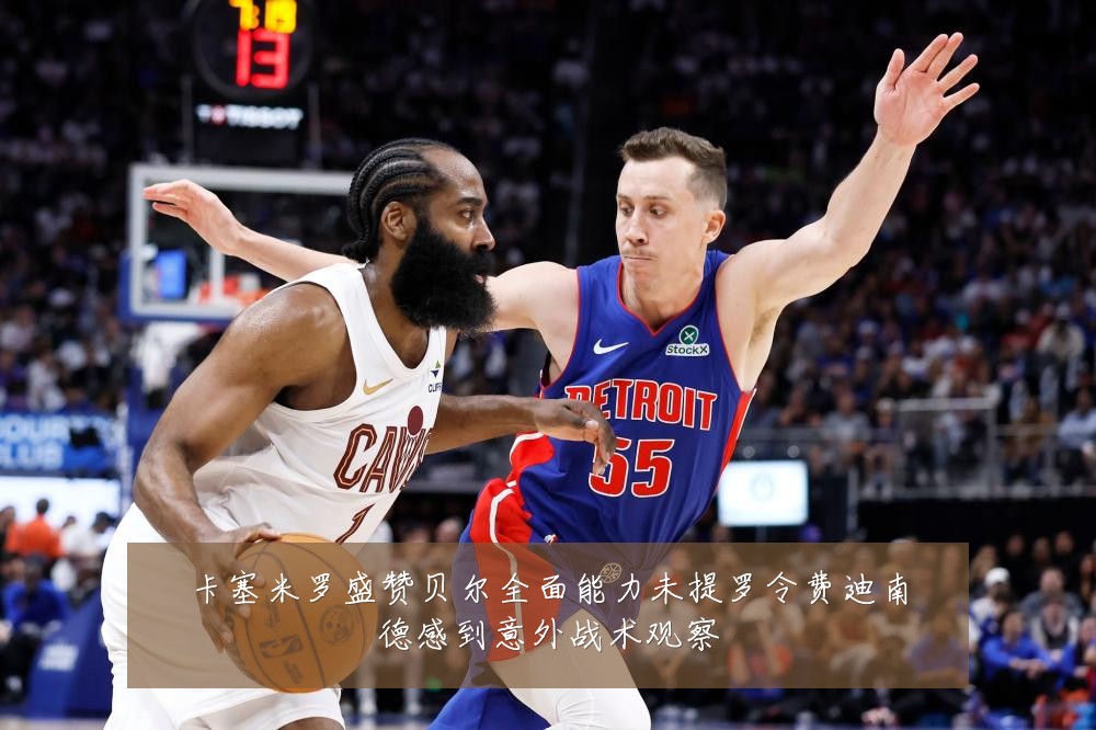 卡塞米罗盛赞贝尔全面能力未提罗令费迪南德感到意外战术观察