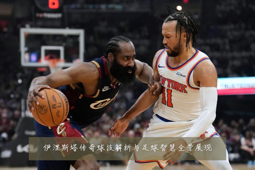 伊涅斯塔传奇球技解析与足球智慧全景展现