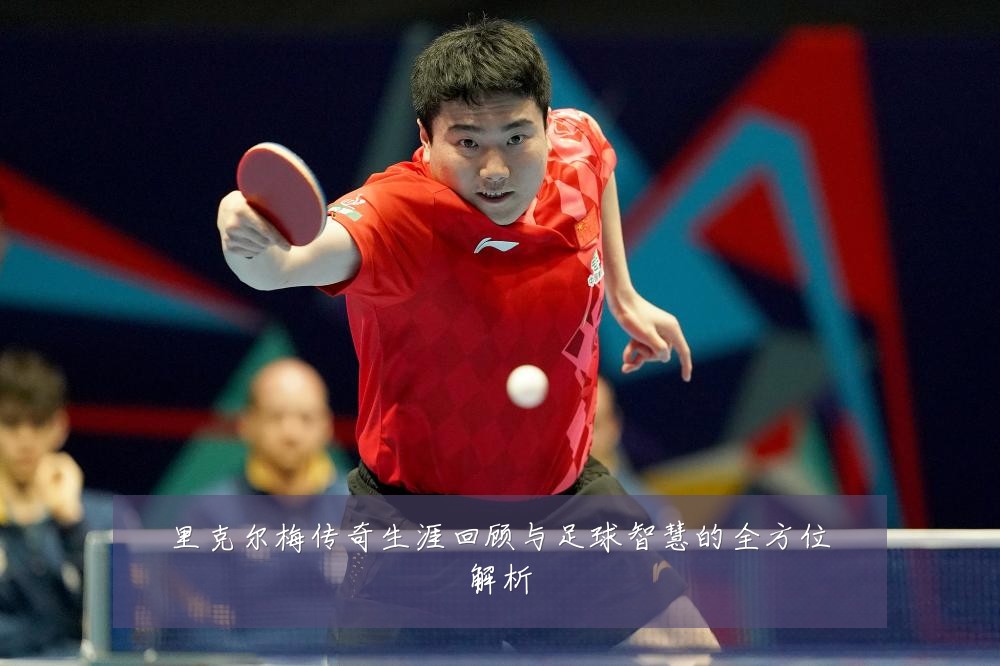 里克尔梅传奇生涯回顾与足球智慧的全方位解析