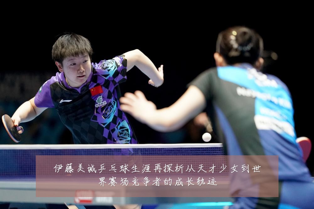 伊藤美诚乒乓球生涯再探析从天才少女到世界赛场竞争者的成长轨迹